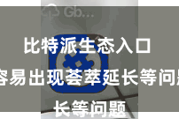比特派生态入口 容易出现荟萃延长等问题