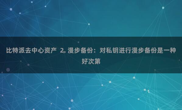 比特派去中心资产  2. 漫步备份：对私钥进行漫步备份是一种好次第